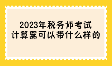 參加2023年稅務(wù)師考試計(jì)算器可以帶什么樣的？