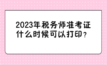 2023年稅務(wù)師準(zhǔn)考證什么時(shí)候可以打印？