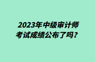 2023年中級審計師考試成績公布了嗎？