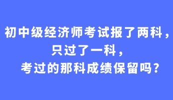 初中級(jí)經(jīng)濟(jì)師考試報(bào)了兩科，只過(guò)了一科，考過(guò)的那科成績(jī)保留嗎_