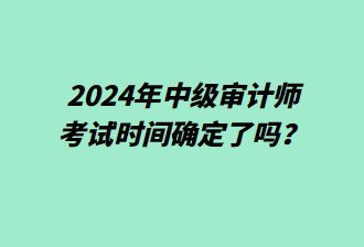 2024年中級審計師考試時間確定了嗎？