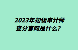 2023年初級審計師查分官網(wǎng)是什么？