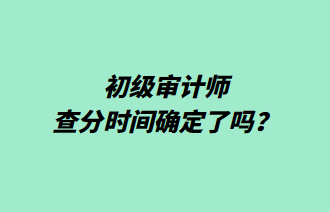 初級(jí)審計(jì)師查分時(shí)間確定了嗎？