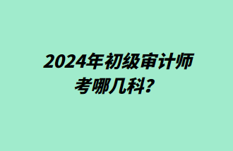 2024年初級(jí)審計(jì)師考哪幾科？