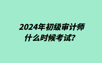 2024年初級(jí)審計(jì)師什么時(shí)候考試？