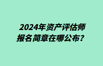 2024年資產(chǎn)評(píng)估師報(bào)名簡(jiǎn)章在哪公布？