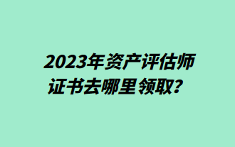 2023年資產(chǎn)評(píng)估師證書去哪里領(lǐng)??？