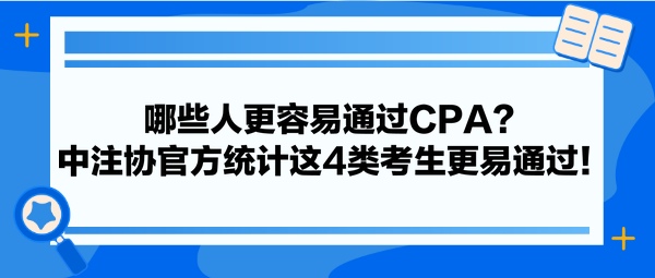 哪些人更容易通過(guò)CPA？中注協(xié)官方統(tǒng)計(jì)這4類考生更易通過(guò)！