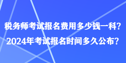 稅務(wù)師考試報(bào)名費(fèi)用多少錢一科？2024年考試報(bào)名時(shí)間多久公布？