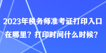 2023年稅務(wù)師準(zhǔn)考證打印入口在哪里？打印時(shí)間什么時(shí)候？