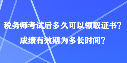 稅務(wù)師考試后多久可以領(lǐng)取證書(shū)？成績(jī)有效期為多長(zhǎng)時(shí)間？