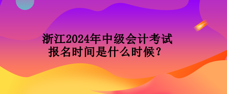 浙江2024年中級會(huì)計(jì)考試報(bào)名時(shí)間是什么時(shí)候？