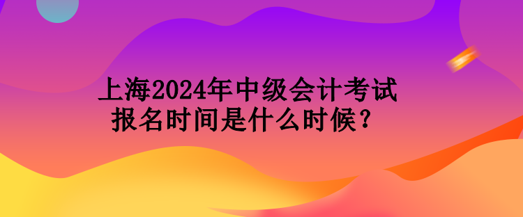 上海2024年中級(jí)會(huì)計(jì)考試報(bào)名時(shí)間是什么時(shí)候？