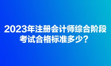 2023年注冊會計師綜合階段考試合格標準多少？