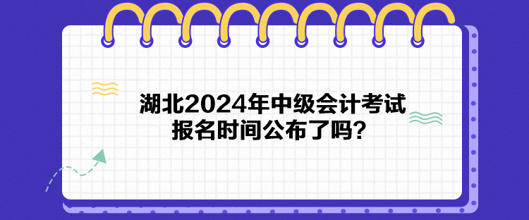 湖北2024年中級會計考試報名時間公布了嗎？