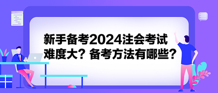 新手備考2024注會考試難度大？備考方法有哪些？