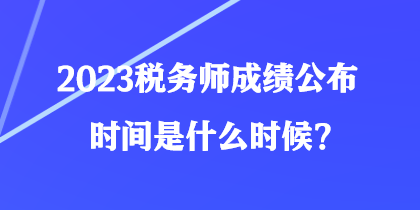 2023稅務(wù)師成績(jī)公布時(shí)間是什么時(shí)候？