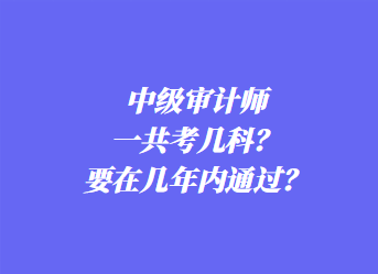 中級(jí)審計(jì)師一共考幾科？要在幾年內(nèi)通過(guò)？