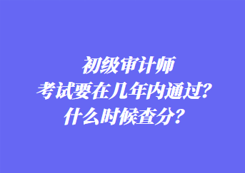 初級(jí)審計(jì)師考試要在幾年內(nèi)通過(guò)？什么時(shí)候查分？