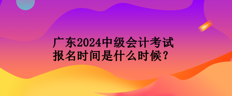 廣東2024中級(jí)會(huì)計(jì)考試報(bào)名時(shí)間是什么時(shí)候？