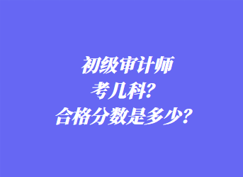 初級審計師考幾科？合格分數是多少？