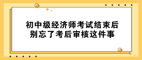 事關拿證！初中級經(jīng)濟師考試結(jié)束后 別忘了考后審核這件事！