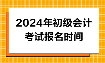 2024年初級(jí)會(huì)計(jì)報(bào)名時(shí)間