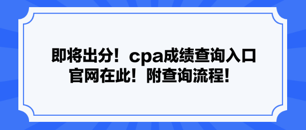 即將出分！cpa成績查詢?nèi)肟诠倬W(wǎng)在此！附查詢流程！