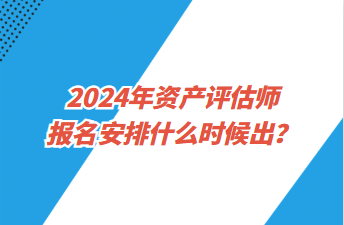 2024年資產(chǎn)評(píng)估師報(bào)名安排什么時(shí)候出？