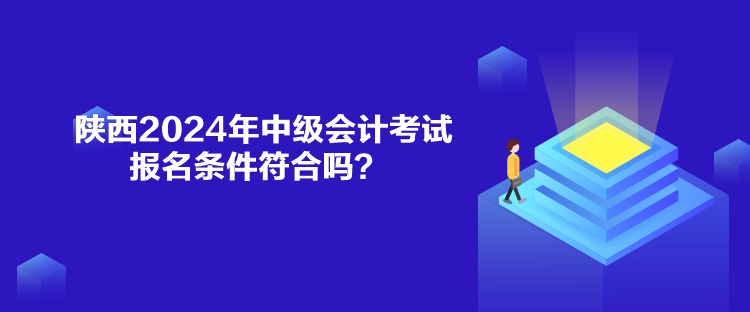 陜西2024年中級會計考試報名條件符合嗎？