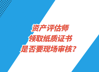 資產(chǎn)評估師領(lǐng)取紙質(zhì)證書是否要現(xiàn)場審核？