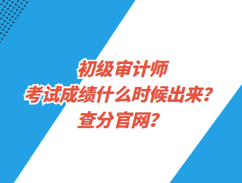 初級審計師考試成績什么時候出來？查分官網(wǎng)？