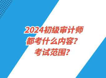 2024初級審計師都考什么內容？考試范圍？