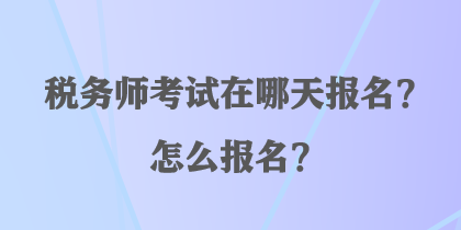 稅務(wù)師考試在哪天報(bào)名？怎么報(bào)名？