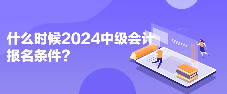 什么時(shí)候2024中級(jí)會(huì)計(jì)報(bào)名條件？