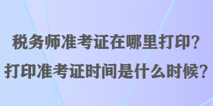 稅務(wù)師準(zhǔn)考證在哪里打印？打印準(zhǔn)考證時(shí)間是什么時(shí)候？