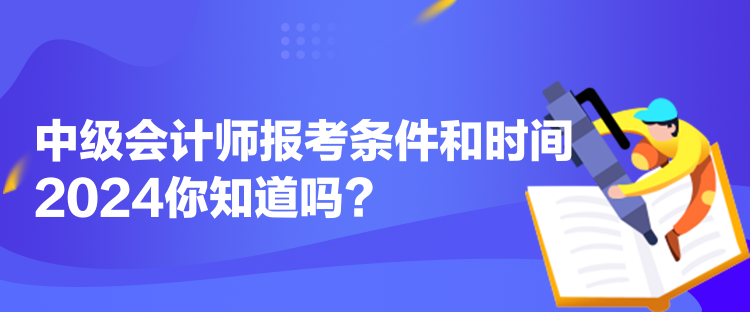 中級會計(jì)師報(bào)考條件和時間2024你知道嗎？