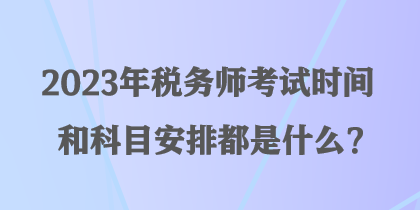 2023年稅務(wù)師考試時(shí)間和科目安排都是什么？