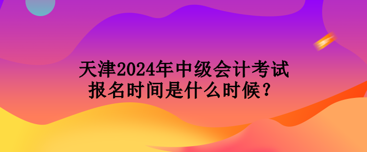 天津2024年中級(jí)會(huì)計(jì)考試報(bào)名時(shí)間是什么時(shí)候？