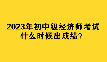 2023年初中級經(jīng)濟師考試什么時候出成績？