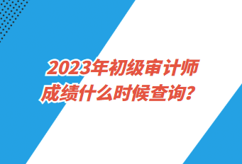 2023年初級(jí)審計(jì)師成績(jī)什么時(shí)候查詢？