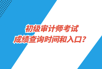 初級(jí)審計(jì)師考試成績查詢時(shí)間和入口？