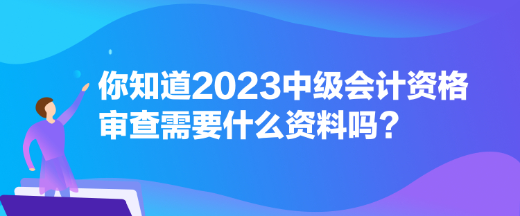 你知道2023中級(jí)會(huì)計(jì)資格審查需要什么資料嗎？