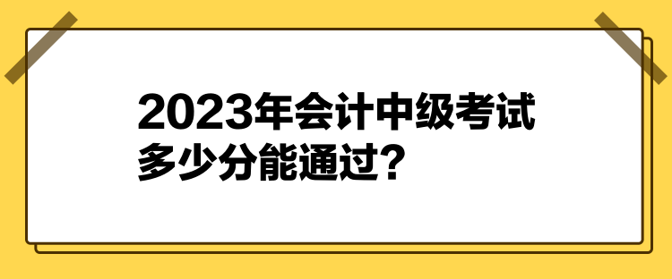 2023年會計中級考試多少分能通過？