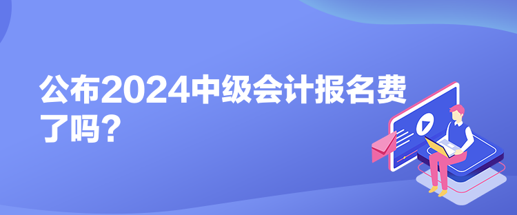 公布2024中級會計報名費了嗎？