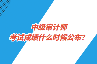 中級審計師考試成績什么時候公布？