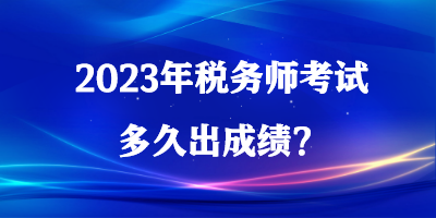 2023年稅務(wù)師考試多久出成績？