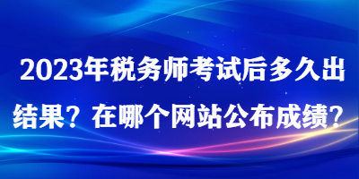 2023年稅務(wù)師考試后多久出結(jié)果？在哪個網(wǎng)站公布成績？