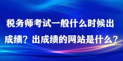 稅務(wù)師考試一般什么時候出成績？出成績的網(wǎng)站是什么？