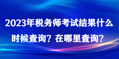 2023年稅務(wù)師考試結(jié)果什么時(shí)候查詢？在哪里查詢？